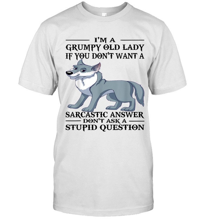 I'M A GRUMPY OLD LADY IF YOU DON'T WANT A SARCASTIC ANSWER DON'T ASK A STUPID QUESTION