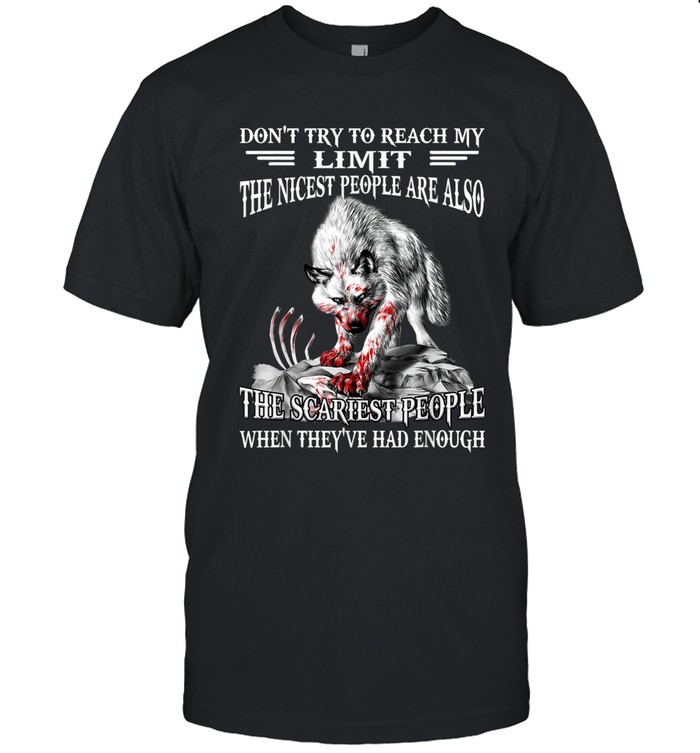 Don’t try to reach my limit. The nicest people are also the scariest people when they’ve had enough.