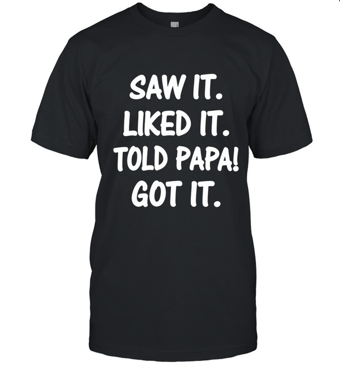 Saw it. liked it. told papa! got it.