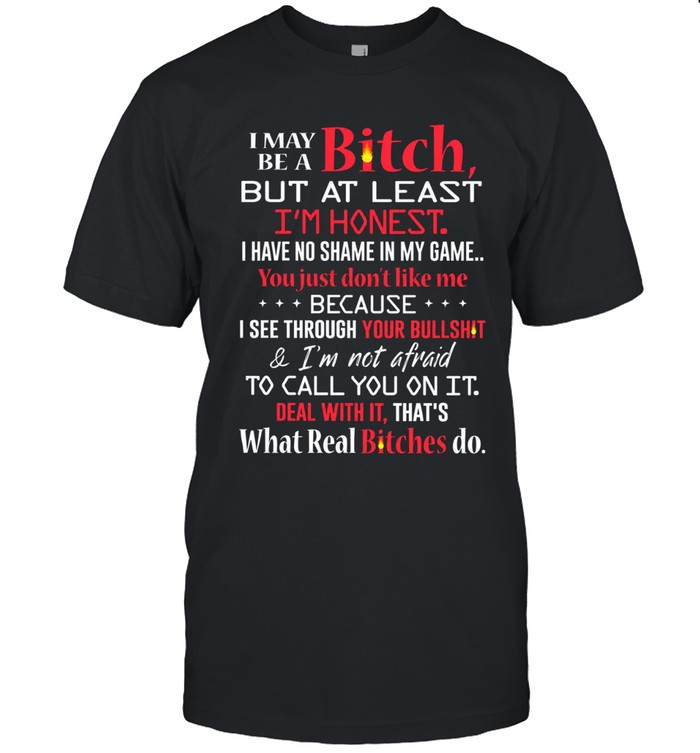 I may be a bitch, but at least I’m honest. I have no shame in my game… You just don’t like me because I see through your bullshit & I’m not afraid to call you on it. Deal with it, that’s what real bitches do.