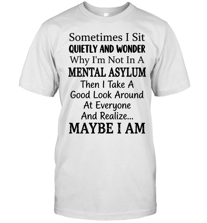 Sometimes I sit quietly and wonder why I’m not in a mental asylum. Then I take a good look around at everyone and realize... maybe I am.