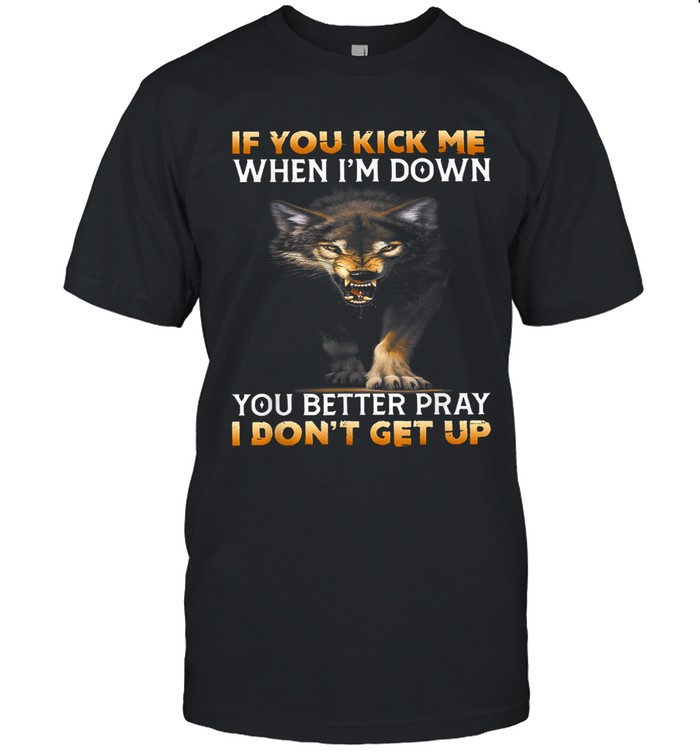 If you kick me when I'm down, you better pray I don't get up.