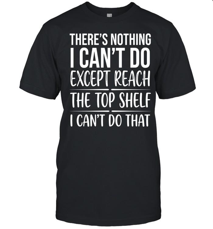 There’s nothing I can’t do except reach the top shelf. I can’t do that.