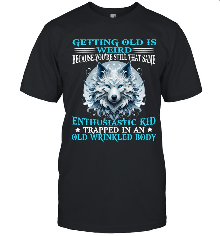 Getting old is weird because you're still that same enthusiastic kid trapped in an old wrinkled body.