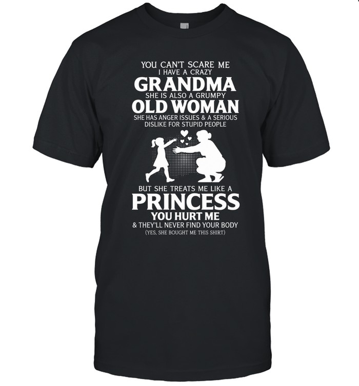 You can’t scare me. I have a crazy grandma. She is also a grumpy old woman. She has anger issues and a serious dislike for stupid people. But she treats me like a princess.