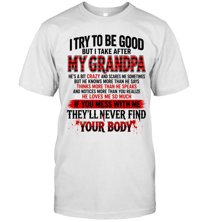 I try to be good but i take after my grandpa he’s a bit crazy and scares me sometimes but he knows more than he says thinks more than he speaks and notices more than you realize he loves me so much if you mess with me they’ll never find your body