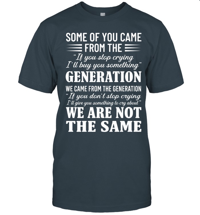 Some of you came from the “If you stop crying, I’ll buy you something” generation. We came from the generation “If you don’t stop crying, I’ll give you something to cry about.” We are not the same.