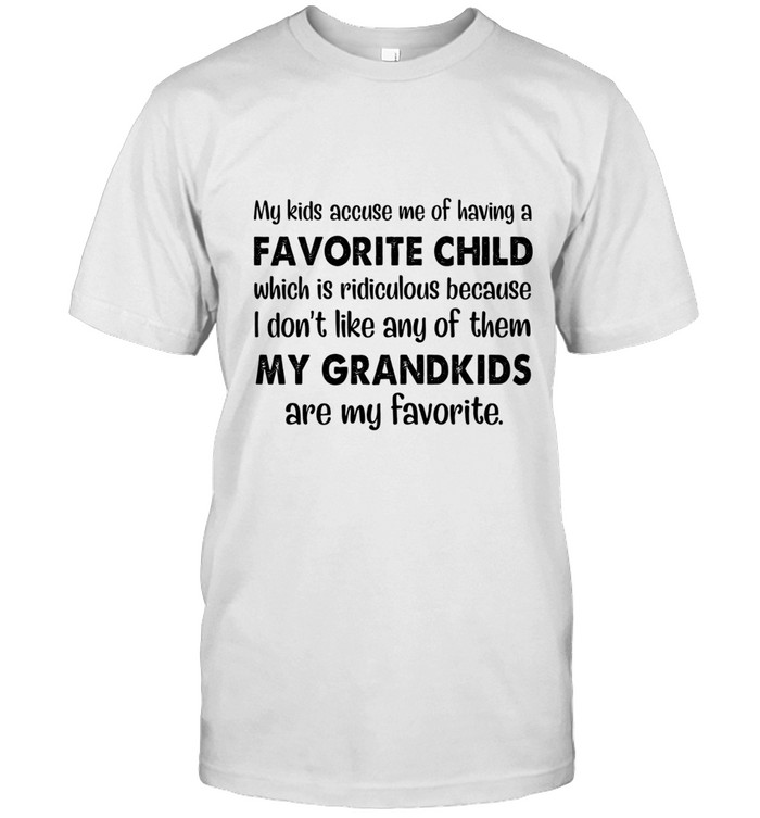 My kids accuse me of having a favorite child, which is ridiculous because i don’t like any of them. my grandkids are my favorite.