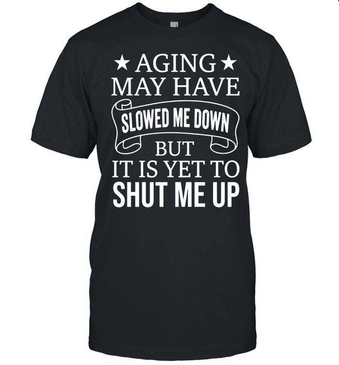 Aging may have slowed me down, but it is yet to shut me up.