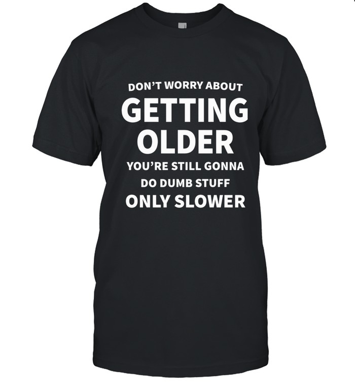 Don't worry about getting older  you're still gonna do dumb stuff only slower